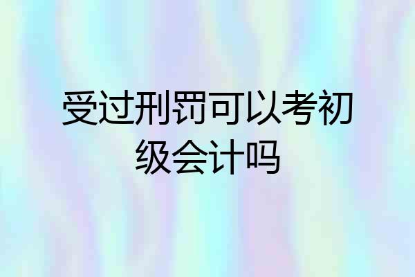 受过刑罚可以考初级会计吗