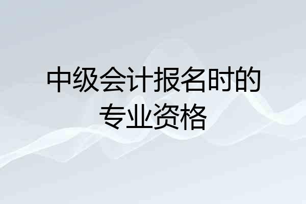 中级会计报名时的专业资格