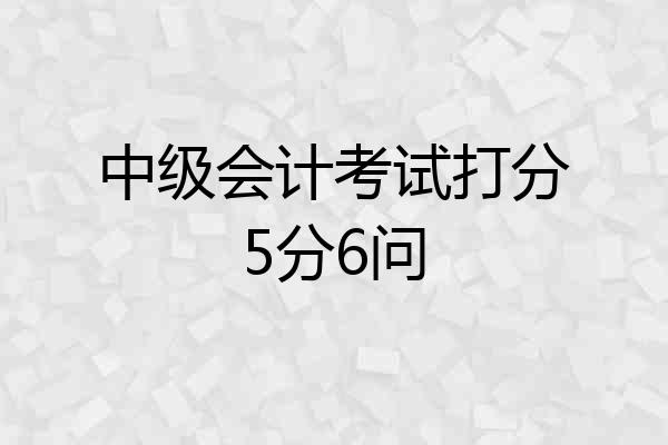 中级会计考试打分5分6问