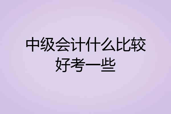 中级会计什么比较好考一些