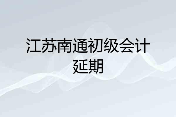 江苏南通初级会计延期