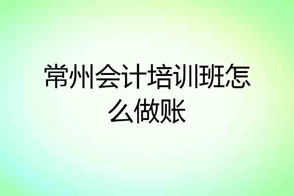 常州会计培训班怎么做账