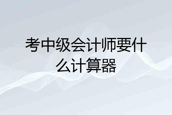 考中级会计师要什么计算器