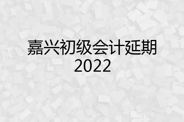 嘉兴初级会计延期2022