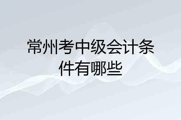 常州考中级会计条件有哪些