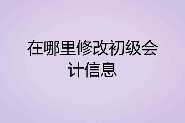 在哪里修改初级会计信息