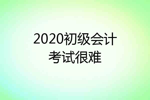 2020初级会计考试很难