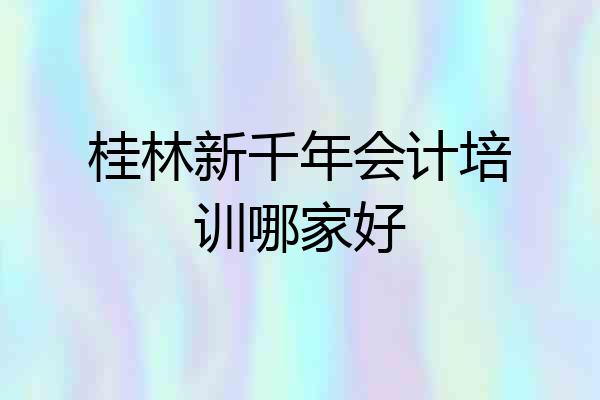 桂林新千年会计培训哪家好