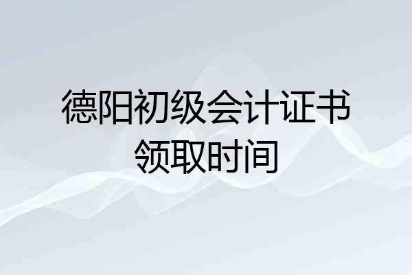 德阳初级会计证书领取时间