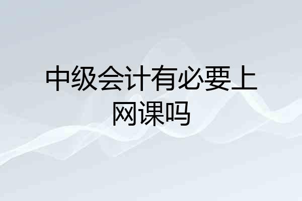 中级会计有必要上网课吗