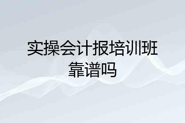 实操会计报培训班靠谱吗