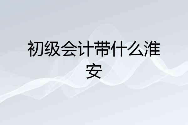 初级会计带什么淮安
