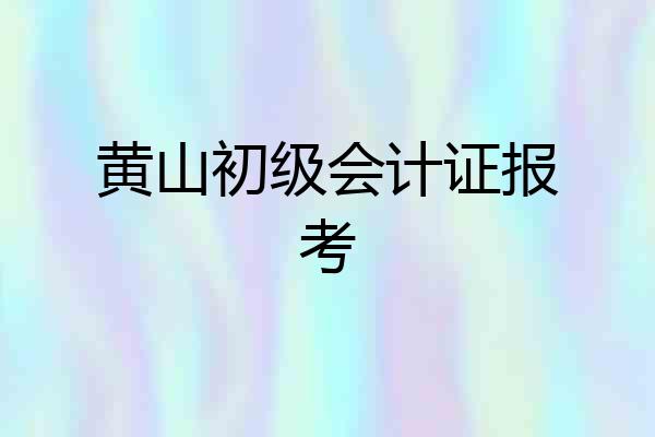 黄山初级会计证报考