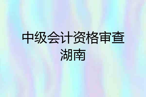 中级会计资格审查湖南