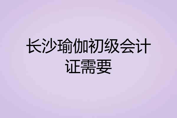 长沙瑜伽初级会计证需要