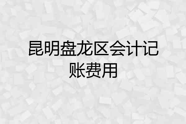 昆明盘龙区会计记账费用