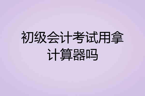 初级会计考试用拿计算器吗