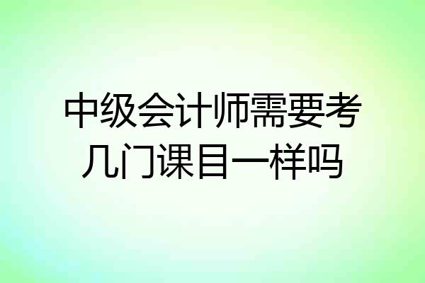 中级会计师需要考几门课目一样吗