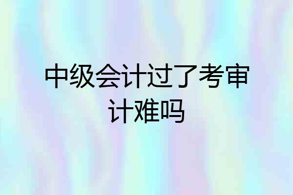 中级会计过了考审计难吗
