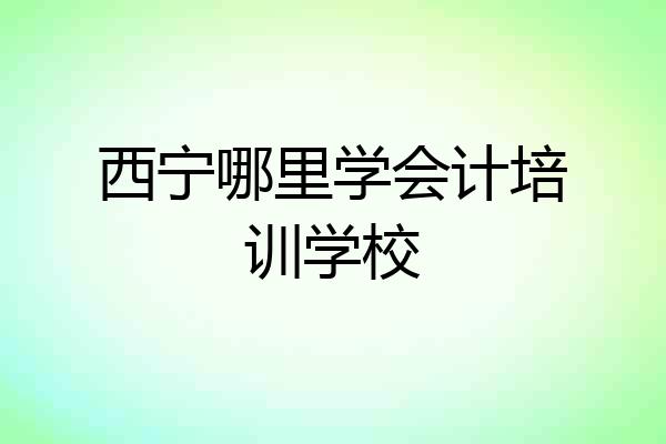 西宁哪里学会计培训学校