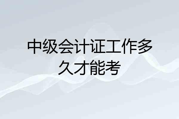 中级会计证工作多久才能考