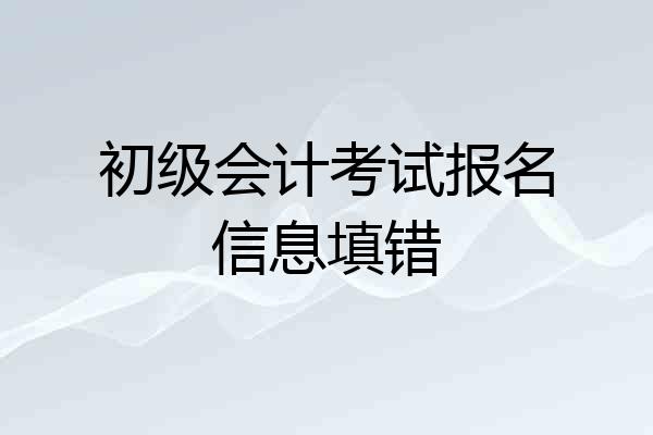 初级会计考试报名信息填错