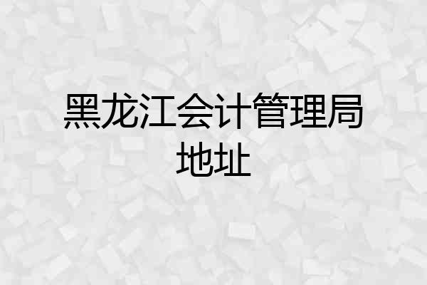 黑龙江会计管理局地址