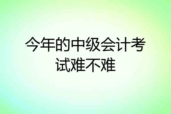 今年的中级会计考试难不难