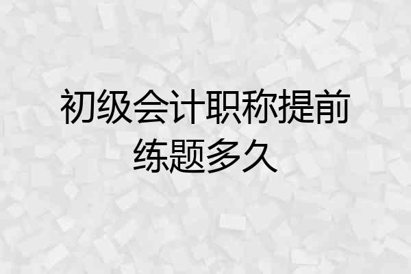 初级会计职称提前练题多久