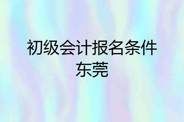 初级会计报名条件东莞