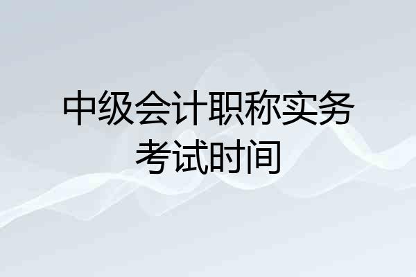 中级会计职称实务考试时间