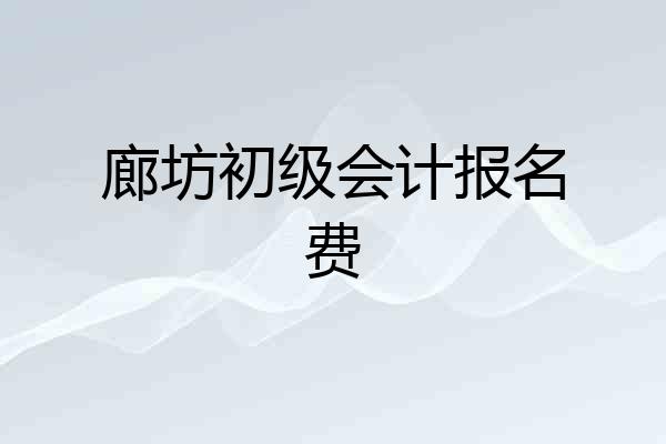 廊坊初级会计报名费