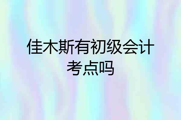 佳木斯有初级会计考点吗