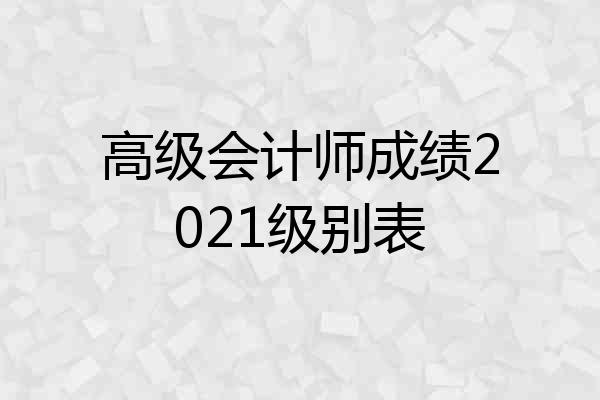 高级会计师成绩2021级别表