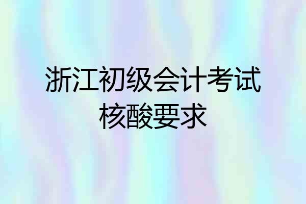 浙江初级会计考试核酸要求