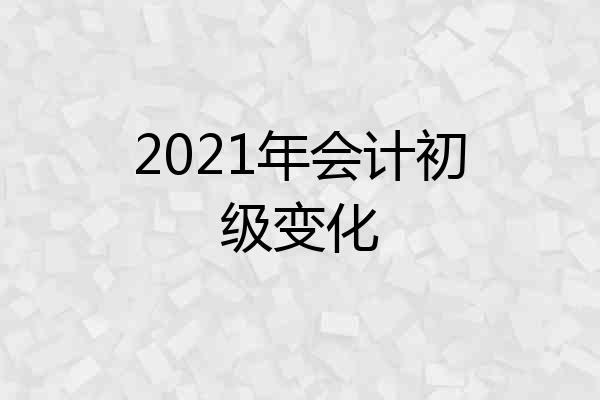 2021年会计初级变化