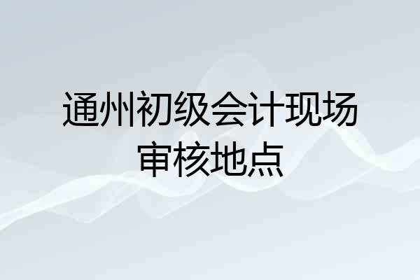 通州初级会计现场审核地点