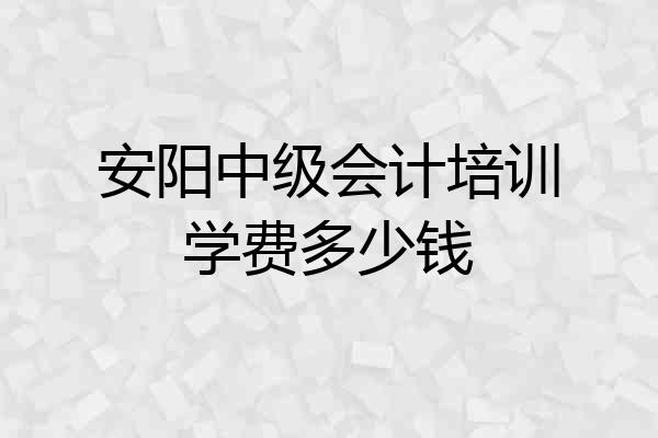 安阳中级会计培训学费多少钱