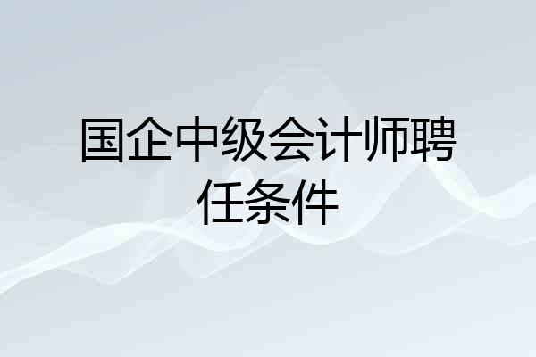 国企中级会计师聘任条件