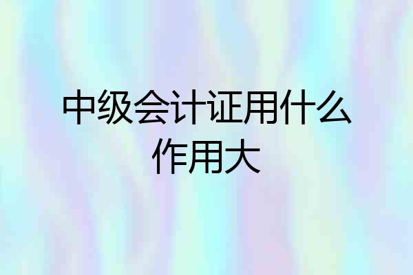 中级会计证用什么作用大