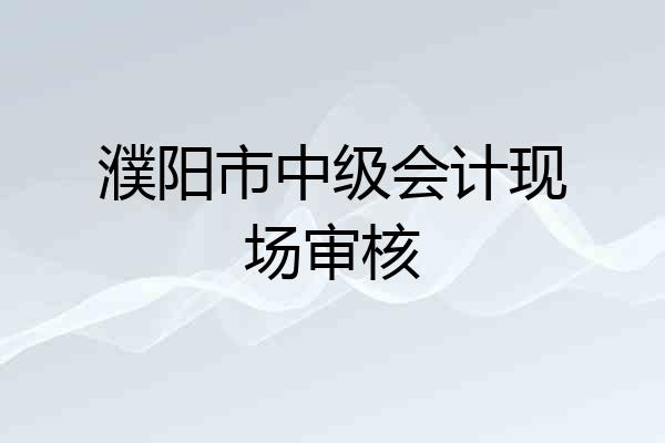 濮阳市中级会计现场审核