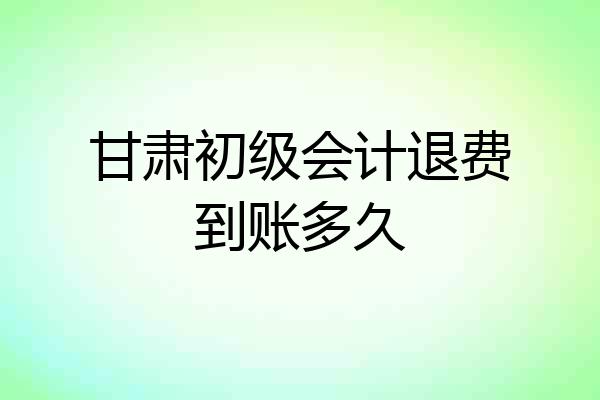 甘肃初级会计退费到账多久