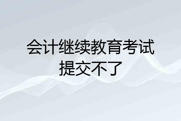 会计继续教育考试提交不了
