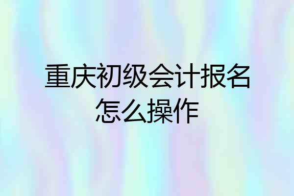 重庆初级会计报名怎么操作