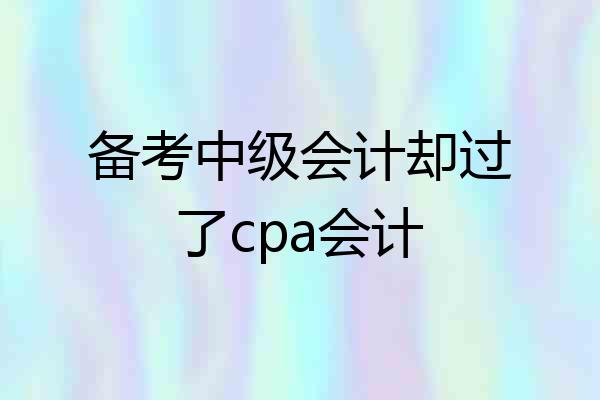 备考中级会计却过了cpa会计