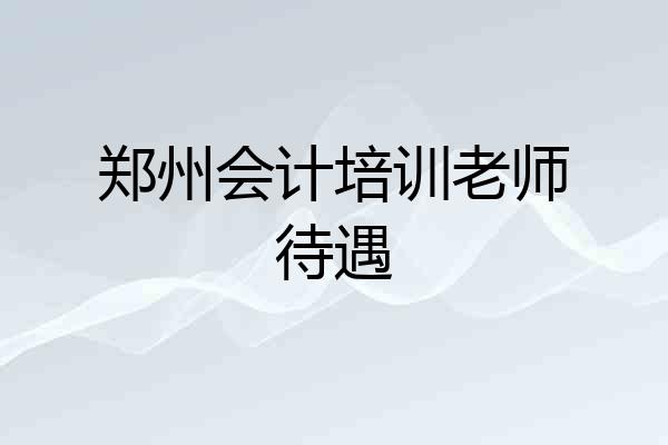 郑州会计培训老师待遇