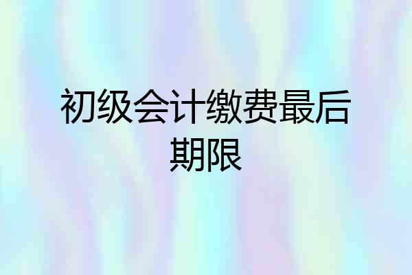 初级会计缴费最后期限