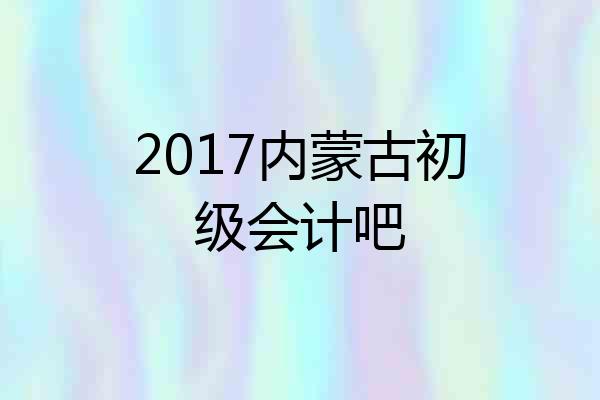 2017内蒙古初级会计吧