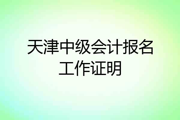 天津中级会计报名工作证明
