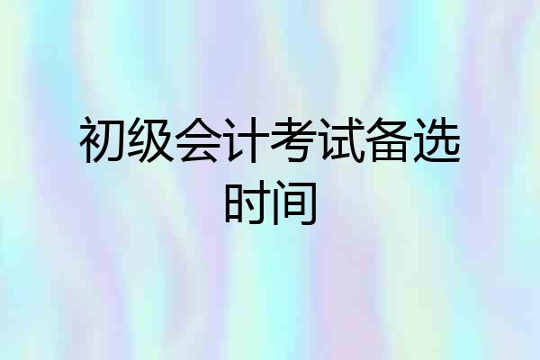 初级会计考试备选时间
